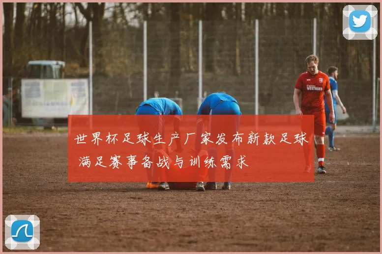 世界杯足球生产厂家发布新款足球 满足赛事备战与训练需求