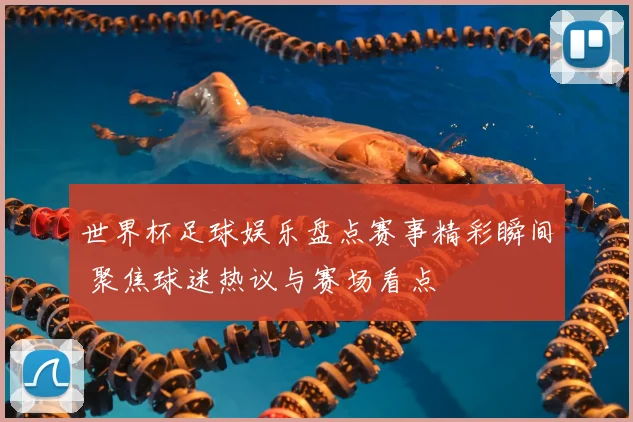 世界杯足球娱乐盘点赛事精彩瞬间 聚焦球迷热议与赛场看点