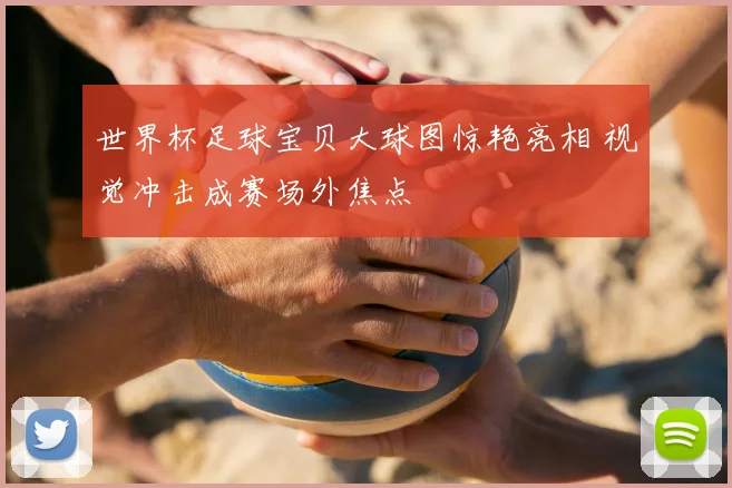 世界杯足球宝贝大球图惊艳亮相 视觉冲击成赛场外焦点