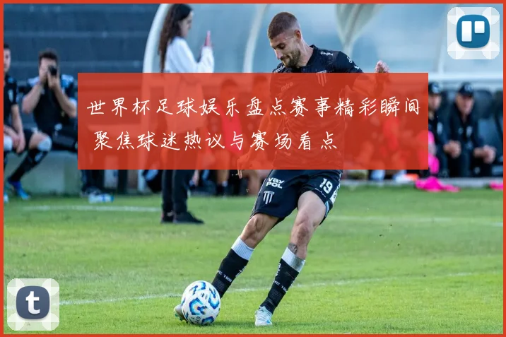 世界杯足球娱乐盘点赛事精彩瞬间 聚焦球迷热议与赛场看点