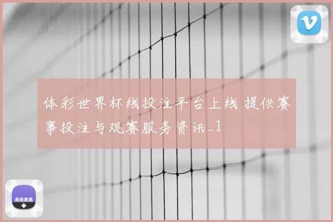 体彩世界杯线投注平台上线 提供赛事投注与观赛服务资讯_1