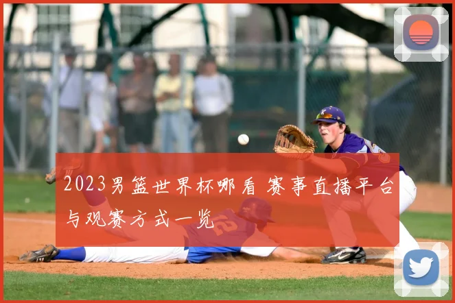 2023男篮世界杯哪看 赛事直播平台与观赛方式一览