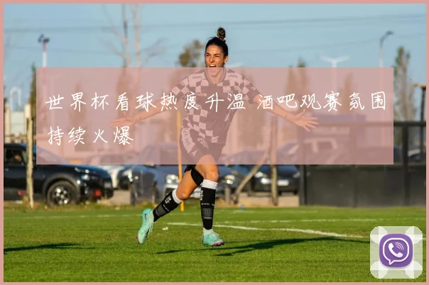 世界杯看球热度升温 酒吧观赛氛围持续火爆
