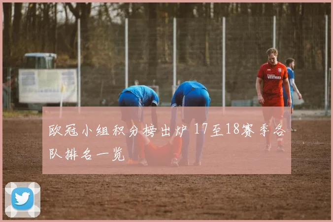 欧冠小组积分榜出炉 17至18赛季各队排名一览