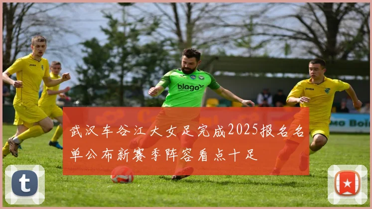 武汉车谷江大女足完成2025报名名单公布新赛季阵容看点十足