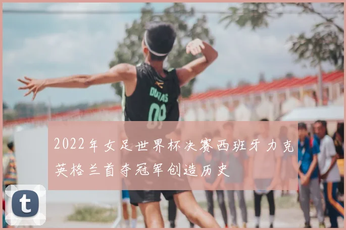 2022年女足世界杯决赛西班牙力克英格兰首夺冠军创造历史