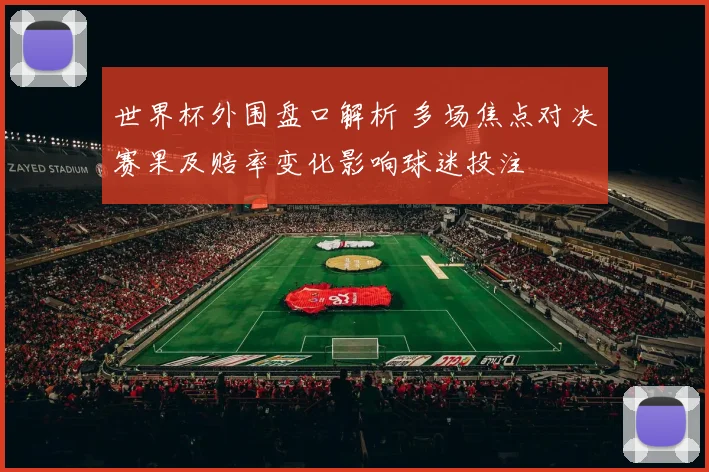 世界杯外围盘口解析 多场焦点对决赛果及赔率变化影响球迷投注