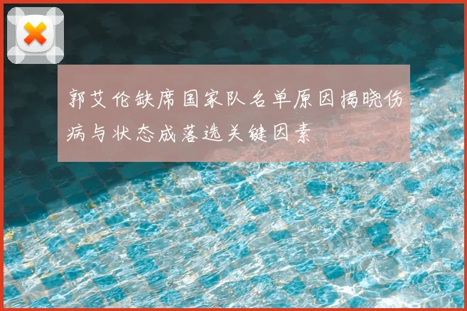 郭艾伦缺席国家队名单原因揭晓伤病与状态成落选关键因素