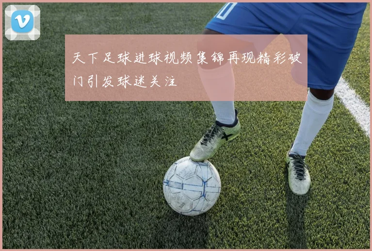 天下足球进球视频集锦再现精彩破门引发球迷关注