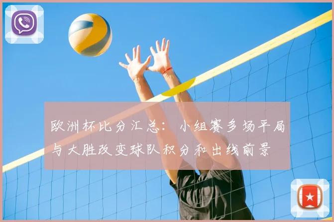 欧洲杯比分汇总：小组赛多场平局与大胜改变球队积分和出线前景