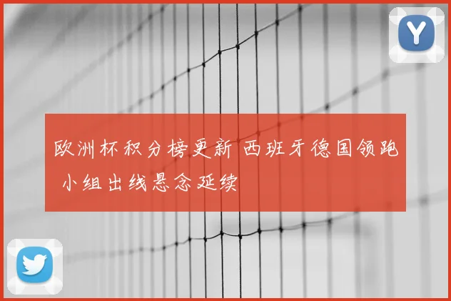 欧洲杯积分榜更新 西班牙德国领跑 小组出线悬念延续