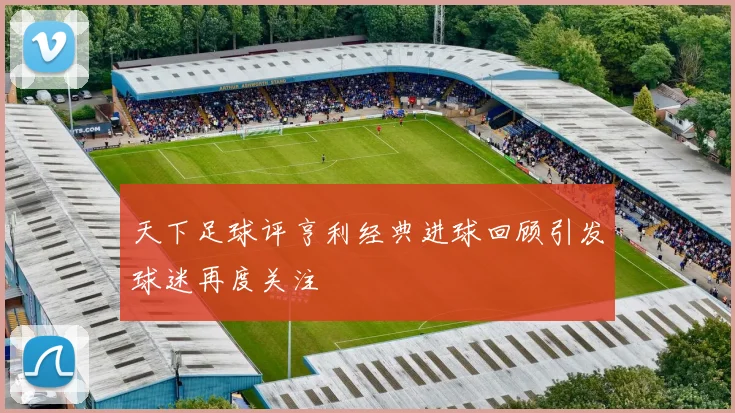 天下足球评亨利经典进球回顾引发球迷再度关注