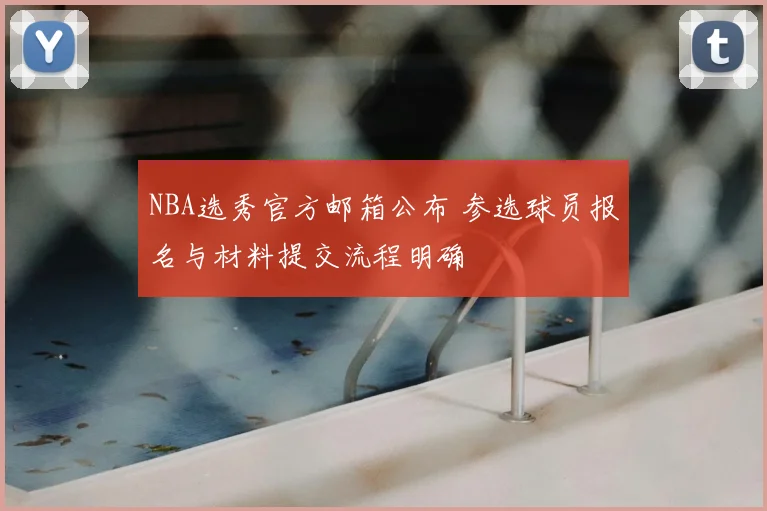 NBA选秀官方邮箱公布 参选球员报名与材料提交流程明确