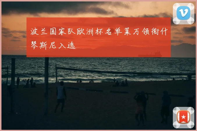 波兰国家队欧洲杯名单莱万领衔什琴斯尼入选