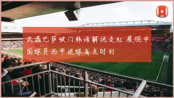 武磊巴萨破门韩语解说走红 展现中国球员西甲进球高光时刻
