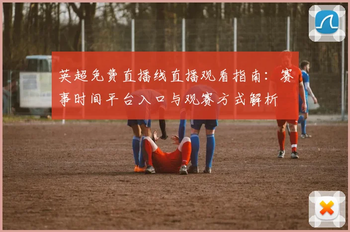英超免费直播线直播观看指南：赛事时间平台入口与观赛方式解析