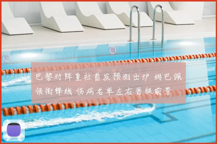 巴黎对阵皇社首发预测出炉 姆巴佩领衔锋线 伤病名单左右晋级前景