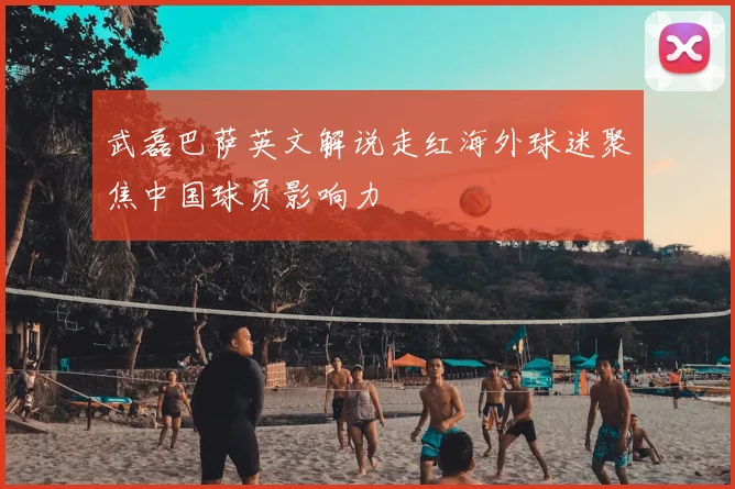 武磊巴萨英文解说走红海外球迷聚焦中国球员影响力