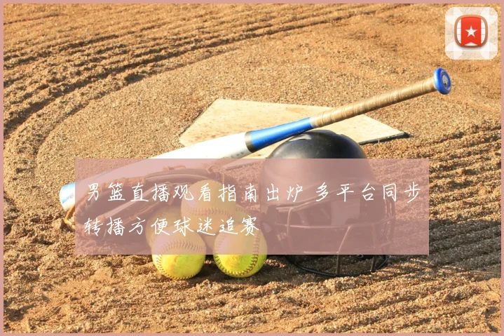 男篮直播观看指南出炉 多平台同步转播方便球迷追赛