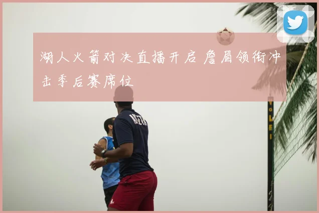 湖人火箭对决直播开启 詹眉领衔冲击季后赛席位