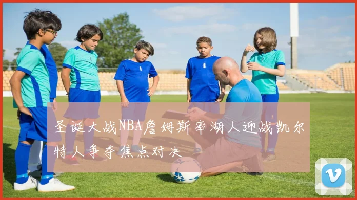 圣诞大战NBA詹姆斯率湖人迎战凯尔特人争夺焦点对决