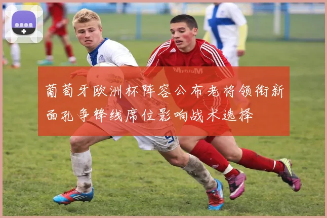 葡萄牙欧洲杯阵容公布老将领衔新面孔争锋线席位影响战术选择