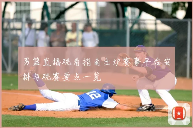 男篮直播观看指南出炉赛事平台安排与观赛要点一览