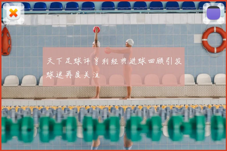 天下足球评亨利经典进球回顾引发球迷再度关注