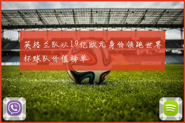 英格兰队以19亿欧元身价领跑世界杯球队价值榜单