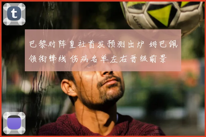 巴黎对阵皇社首发预测出炉 姆巴佩领衔锋线 伤病名单左右晋级前景