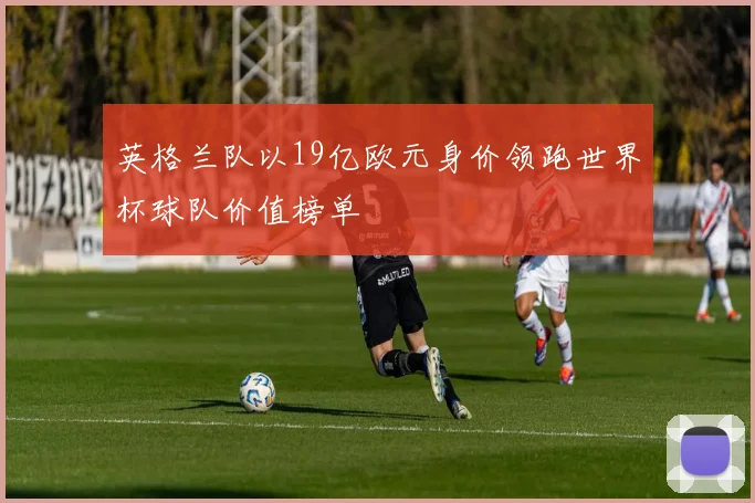英格兰队以19亿欧元身价领跑世界杯球队价值榜单
