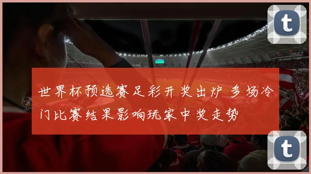 世界杯预选赛足彩开奖出炉 多场冷门比赛结果影响玩家中奖走势