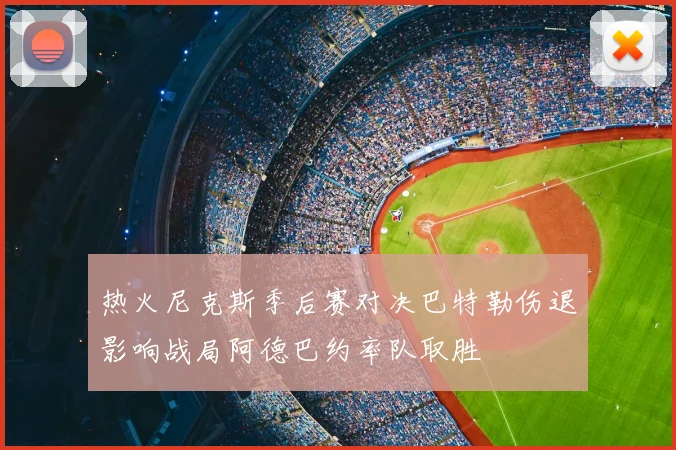 热火尼克斯季后赛对决巴特勒伤退影响战局阿德巴约率队取胜