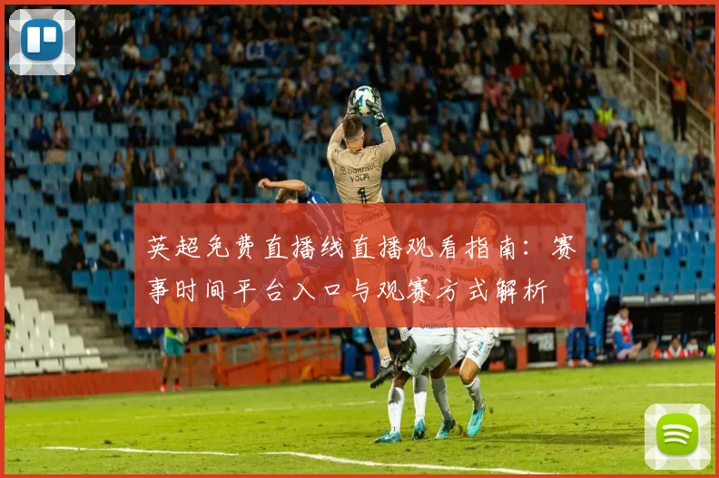 英超免费直播线直播观看指南：赛事时间平台入口与观赛方式解析