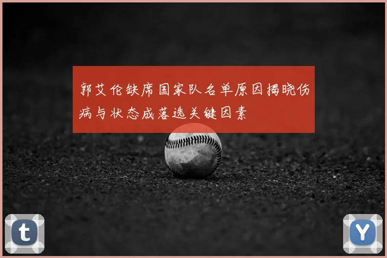 郭艾伦缺席国家队名单原因揭晓伤病与状态成落选关键因素