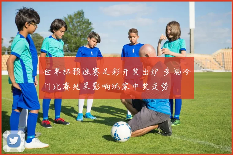 世界杯预选赛足彩开奖出炉 多场冷门比赛结果影响玩家中奖走势