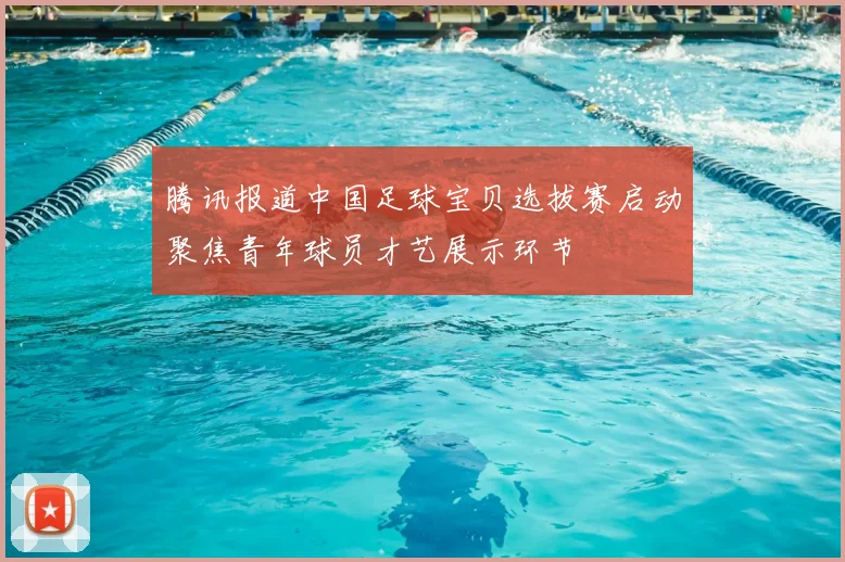 腾讯报道中国足球宝贝选拔赛启动聚焦青年球员才艺展示环节