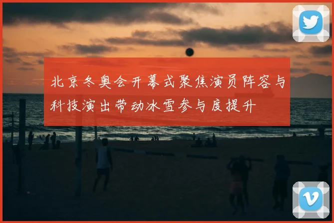 北京冬奥会开幕式聚焦演员阵容与科技演出带动冰雪参与度提升