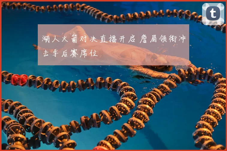 湖人火箭对决直播开启 詹眉领衔冲击季后赛席位