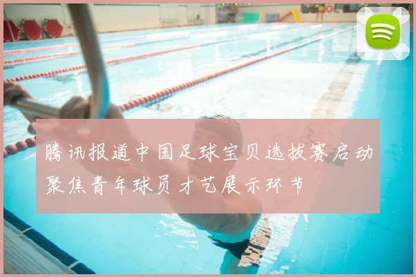 腾讯报道中国足球宝贝选拔赛启动聚焦青年球员才艺展示环节