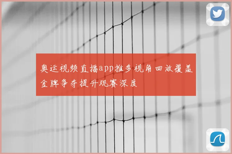 奥运视频直播app推多视角回放覆盖金牌争夺提升观赛深度