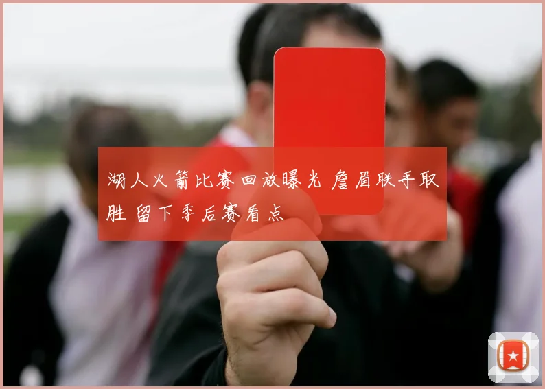 湖人火箭比赛回放曝光 詹眉联手取胜 留下季后赛看点