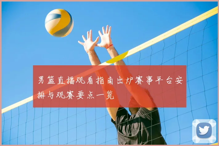 男篮直播观看指南出炉赛事平台安排与观赛要点一览