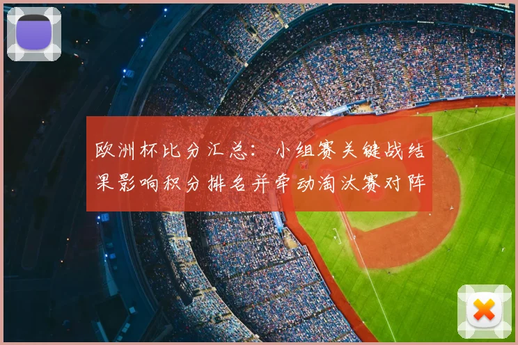 欧洲杯比分汇总：小组赛关键战结果影响积分排名并牵动淘汰赛对阵