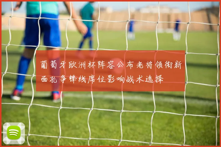 葡萄牙欧洲杯阵容公布老将领衔新面孔争锋线席位影响战术选择