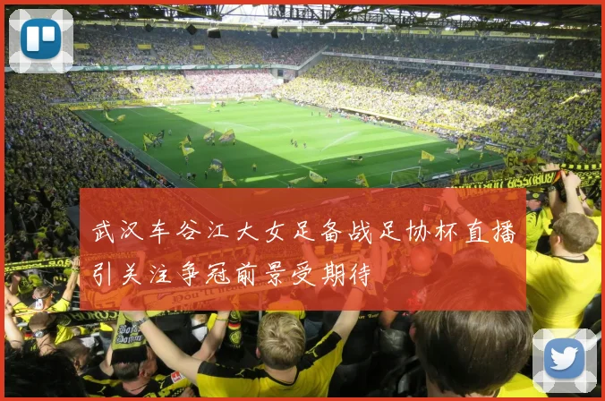 武汉车谷江大女足备战足协杯直播引关注争冠前景受期待