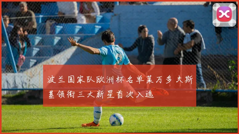 波兰国家队欧洲杯名单莱万多夫斯基领衔三大新星首次入选